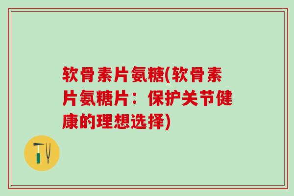 软骨素片氨糖(软骨素片氨糖片:保护关节健康的理想选择)-第1张图片-氨糖科普网 软骨素片氨糖(软骨素片氨糖片:保护关节健康的理想选择)-第1张图片-氨糖科普网