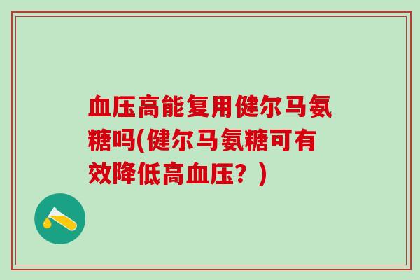 血压高能复用健尔马氨糖吗(健尔马氨糖可有效降低高血压?)-第1张图片-氨糖科普网 血压高能复用健尔马氨糖吗(健尔马氨糖可有效降低高血压?)-第1张图片-氨糖科普网