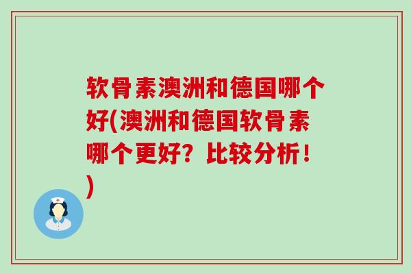 软骨素澳洲和德国哪个好(澳洲和德国软骨素哪个更好？比较分析！)-第1张图片-氨糖科普网