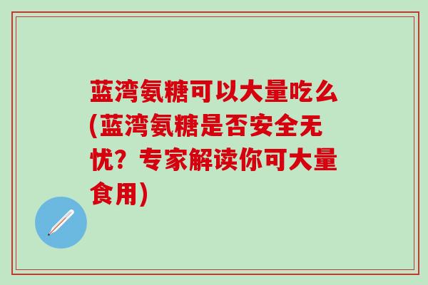 蓝湾氨糖可以大量吃么(蓝湾氨糖是否安全无忧?专家解读你可大量食用)-第1张图片-氨糖科普网 蓝湾氨糖可以大量吃么(蓝湾氨糖是否安全无忧?专家解读你可大量食用)-第1张图片-氨糖科普网