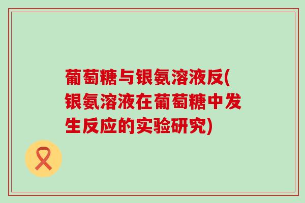 葡萄糖与银氨溶液反(银氨溶液在葡萄糖中发生反应的实验研究)-第1张图片-氨糖科普网