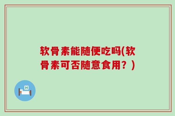 软骨素能随便吃吗(软骨素可否随意食用?)-第1张图片-氨糖科普网 软骨素能随便吃吗(软骨素可否随意食用?)-第1张图片-氨糖科普网