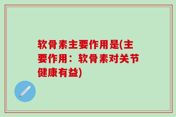 软骨素主要作用是(主要作用:软骨素对关节健康有益)-第1张图片-氨糖科普网 软骨素主要作用是(主要作用:软骨素对关节健康有益)-第1张图片-氨糖科普网
