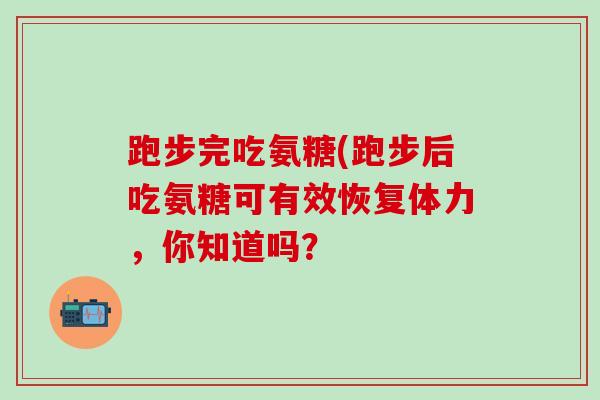 跑步完吃氨糖(跑步后吃氨糖可有效恢复体力,你知道吗?-第1张图片-氨糖科普网 跑步完吃氨糖(跑步后吃氨糖可有效恢复体力,你知道吗?-第1张图片-氨糖科普网