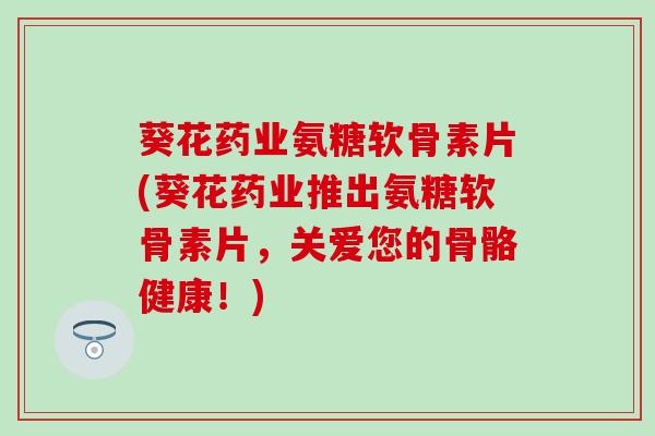 葵花药业氨糖软骨素片(葵花药业推出氨糖软骨素片,关爱您的骨骼健康!)-第1张图片-氨糖科普网 葵花药业氨糖软骨素片(葵花药业推出氨糖软骨素片,关爱您的骨骼健康!)-第1张图片-氨糖科普网