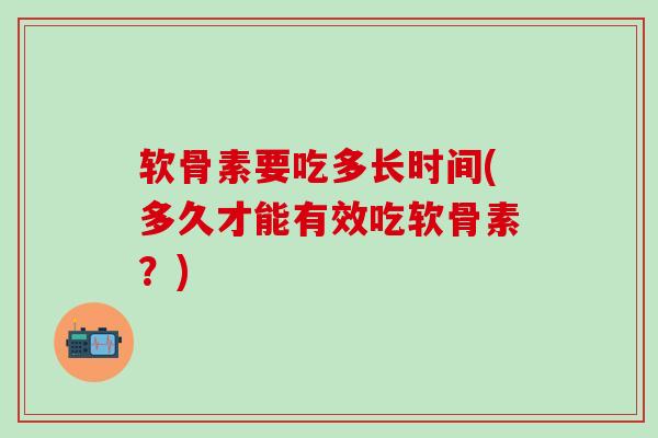 软骨素要吃多长时间(多久才能有效吃软骨素?)-第1张图片-氨糖科普网 软骨素要吃多长时间(多久才能有效吃软骨素?)-第1张图片-氨糖科普网