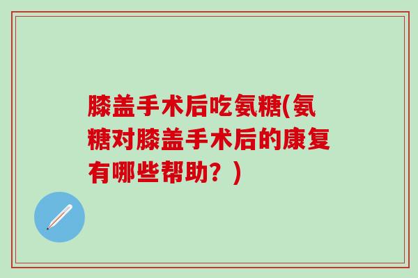 膝盖手术后吃氨糖(氨糖对膝盖手术后的康复有哪些帮助?)-第1张图片-氨糖科普网 膝盖手术后吃氨糖(氨糖对膝盖手术后的康复有哪些帮助?)-第1张图片-氨糖科普网