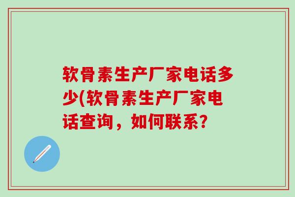 软骨素生产厂家电话多少(软骨素生产厂家电话查询,如何联系?-第1张图片-氨糖科普网 软骨素生产厂家电话多少(软骨素生产厂家电话查询,如何联系?-第1张图片-氨糖科普网