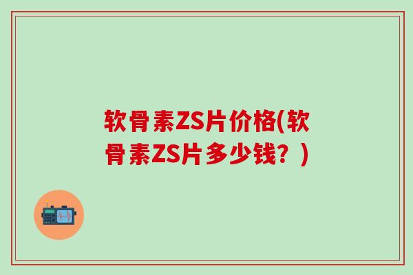 软骨素ZS片价格(软骨素ZS片多少钱？)-第1张图片-氨糖科普网