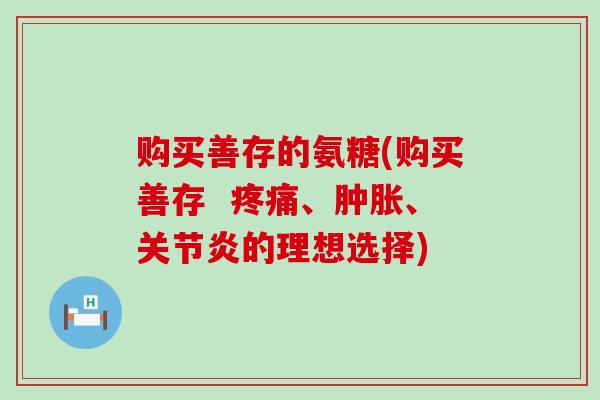 购买善存的氨糖(购买善存  疼痛、肿胀、关节炎的理想选择)-第1张图片-氨糖科普网