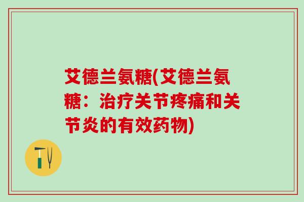 艾德兰氨糖(艾德兰氨糖：治疗关节疼痛和关节炎的有效药物)-第1张图片-氨糖科普网