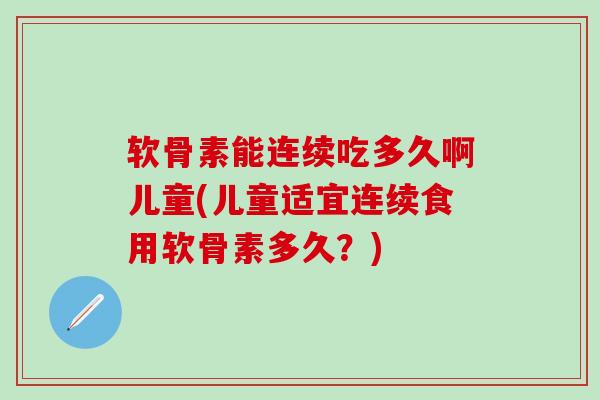 软骨素能连续吃多久啊儿童(儿童适宜连续食用软骨素多久？)-第1张图片-氨糖科普网