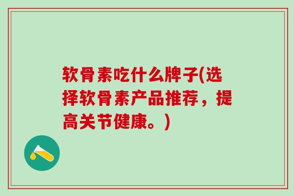 软骨素吃什么牌子(选择软骨素产品推荐,提高关节健康。)-第1张图片-氨糖科普网 软骨素吃什么牌子(选择软骨素产品推荐,提高关节健康。)-第1张图片-氨糖科普网