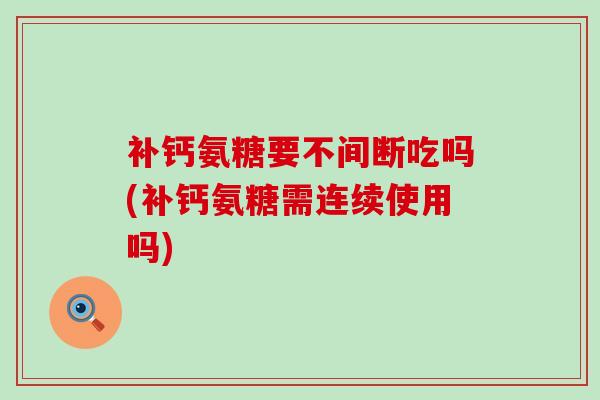 补钙氨糖要不间断吃吗(补钙氨糖需连续使用吗)-第1张图片-氨糖科普网