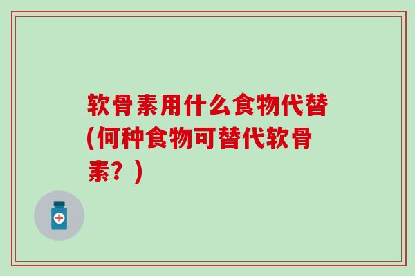 软骨素用什么食物代替(何种食物可替代软骨素?)-第1张图片-氨糖科普网 软骨素用什么食物代替(何种食物可替代软骨素?)-第1张图片-氨糖科普网