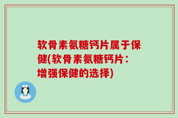 软骨素氨糖钙片属于保健(软骨素氨糖钙片:增强保健的选择)-第1张图片-氨糖科普网 软骨素氨糖钙片属于保健(软骨素氨糖钙片:增强保健的选择)-第1张图片-氨糖科普网