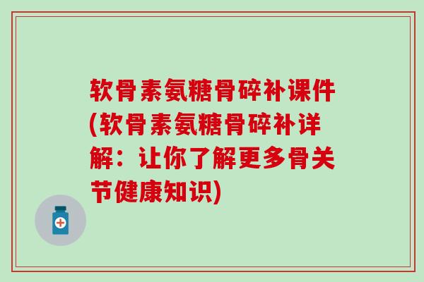 软骨素氨糖骨碎补课件(软骨素氨糖骨碎补详解：让你了解更多骨关节健康知识)-第1张图片-氨糖科普网