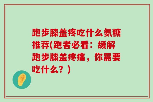跑步膝盖疼吃什么氨糖推荐(跑者必看:缓解跑步膝盖疼痛,你需要吃什么?)-第1张图片-氨糖科普网 跑步膝盖疼吃什么氨糖推荐(跑者必看:缓解跑步膝盖疼痛,你需要吃什么?)-第1张图片-氨糖科普网