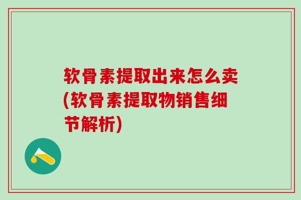 软骨素提取出来怎么卖(软骨素提取物销售细节解析)-第1张图片-氨糖科普网 软骨素提取出来怎么卖(软骨素提取物销售细节解析)-第1张图片-氨糖科普网