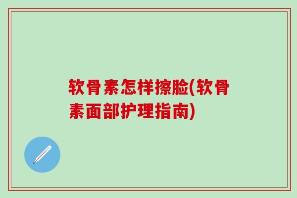 软骨素怎样擦脸(软骨素面部护理指南)-第1张图片-氨糖科普网 软骨素怎样擦脸(软骨素面部护理指南)-第1张图片-氨糖科普网