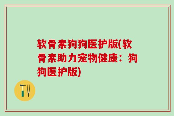 软骨素狗狗医护版(软骨素助力宠物健康:狗狗医护版)-第1张图片-氨糖科普网 软骨素狗狗医护版(软骨素助力宠物健康:狗狗医护版)-第1张图片-氨糖科普网