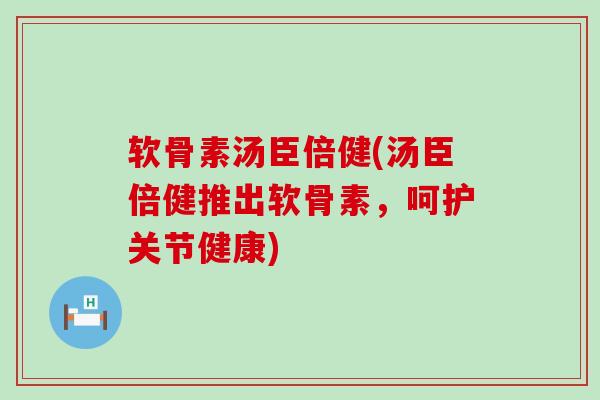 软骨素汤臣倍健(汤臣倍健推出软骨素，呵护关节健康)-第1张图片-氨糖科普网