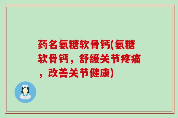 药名氨糖软骨钙(氨糖软骨钙，舒缓关节疼痛，改善关节健康)-第1张图片-氨糖科普网