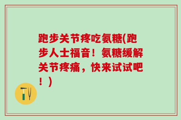 跑步关节疼吃氨糖(跑步人士福音！氨糖缓解关节疼痛，快来试试吧！)-第1张图片-氨糖科普网
