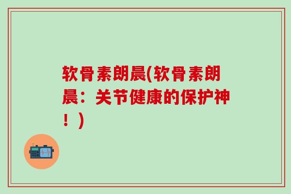 软骨素朗晨(软骨素朗晨:关节健康的保护神!)-第1张图片-氨糖科普网 软骨素朗晨(软骨素朗晨:关节健康的保护神!)-第1张图片-氨糖科普网
