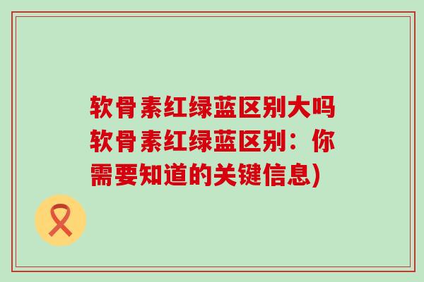 软骨素红绿蓝区别大吗软骨素红绿蓝区别：你需要知道的关键信息)-第1张图片-氨糖科普网