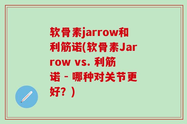 软骨素jarrow和利筋诺(软骨素Jarrow vs. 利筋诺 - 哪种对关节更好？)-第1张图片-氨糖科普网