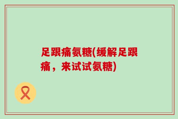 足跟痛氨糖(缓解足跟痛,来试试氨糖)-第1张图片-氨糖科普网 足跟痛氨糖(缓解足跟痛,来试试氨糖)-第1张图片-氨糖科普网