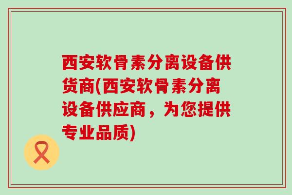 西安软骨素分离设备供货商(西安软骨素分离设备供应商,为您提供专业品质)-第1张图片-氨糖科普网 西安软骨素分离设备供货商(西安软骨素分离设备供应商,为您提供专业品质)-第1张图片-氨糖科普网