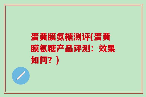 蛋黄膜氨糖测评(蛋黄膜氨糖产品评测:效果如何?)-第1张图片-氨糖科普网 蛋黄膜氨糖测评(蛋黄膜氨糖产品评测:效果如何?)-第1张图片-氨糖科普网