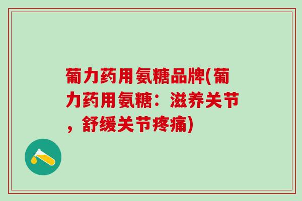 葡力药用氨糖品牌(葡力药用氨糖:滋养关节,舒缓关节疼痛)-第1张图片-氨糖科普网 葡力药用氨糖品牌(葡力药用氨糖:滋养关节,舒缓关节疼痛)-第1张图片-氨糖科普网