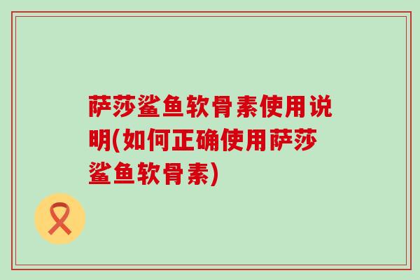萨莎鲨鱼软骨素使用说明(如何正确使用萨莎鲨鱼软骨素)-第1张图片-氨糖科普网