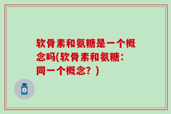 软骨素和氨糖是一个概念吗(软骨素和氨糖：同一个概念？)-第1张图片-氨糖科普网
