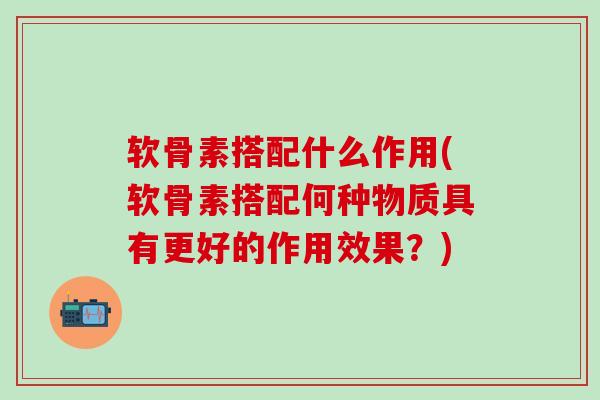 软骨素搭配什么作用(软骨素搭配何种物质具有更好的作用效果?)-第1张图片-氨糖科普网 软骨素搭配什么作用(软骨素搭配何种物质具有更好的作用效果?)-第1张图片-氨糖科普网
