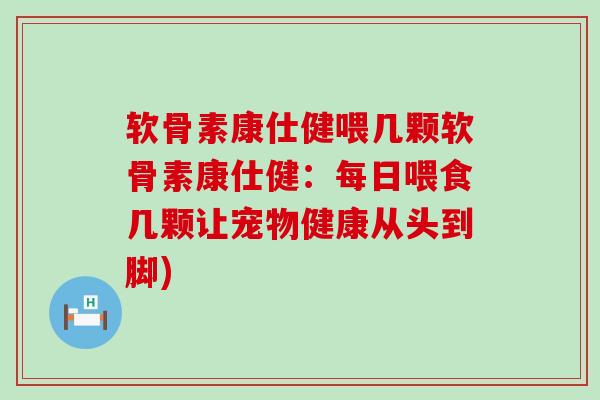 软骨素康仕健喂几颗软骨素康仕健:每日喂食几颗让宠物健康从头到脚)-第1张图片-氨糖科普网 软骨素康仕健喂几颗软骨素康仕健:每日喂食几颗让宠物健康从头到脚)-第1张图片-氨糖科普网