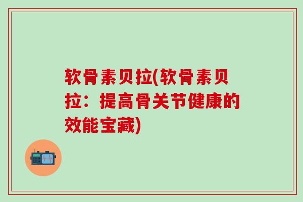 软骨素贝拉(软骨素贝拉:提高骨关节健康的效能宝藏)-第1张图片-氨糖科普网 软骨素贝拉(软骨素贝拉:提高骨关节健康的效能宝藏)-第1张图片-氨糖科普网