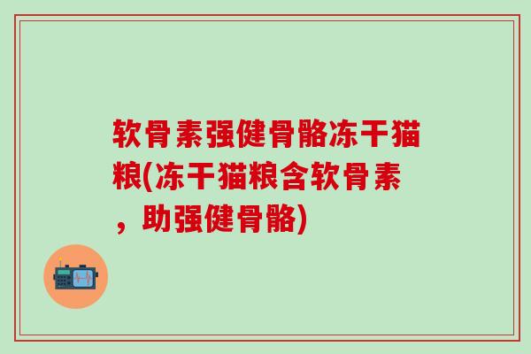 软骨素强健骨骼冻干猫粮(冻干猫粮含软骨素,助强健骨骼)-第1张图片-氨糖科普网 软骨素强健骨骼冻干猫粮(冻干猫粮含软骨素,助强健骨骼)-第1张图片-氨糖科普网
