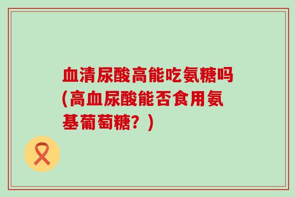 血清尿酸高能吃氨糖吗(高血尿酸能否食用氨基葡萄糖?)-第1张图片-氨糖科普网 血清尿酸高能吃氨糖吗(高血尿酸能否食用氨基葡萄糖?)-第1张图片-氨糖科普网