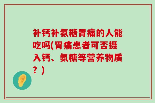补钙补氨糖胃痛的人能吃吗(胃痛患者可否摄入钙、氨糖等营养物质?)-第1张图片-氨糖科普网 补钙补氨糖胃痛的人能吃吗(胃痛患者可否摄入钙、氨糖等营养物质?)-第1张图片-氨糖科普网