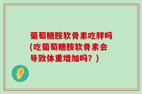 葡萄糖胺软骨素吃胖吗(吃葡萄糖胺软骨素会导致体重增加吗?)-第1张图片-氨糖科普网 葡萄糖胺软骨素吃胖吗(吃葡萄糖胺软骨素会导致体重增加吗?)-第1张图片-氨糖科普网