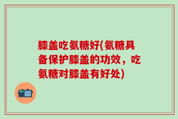 膝盖吃氨糖好(氨糖具备保护膝盖的功效,吃氨糖对膝盖有好处)-第1张图片-氨糖科普网 膝盖吃氨糖好(氨糖具备保护膝盖的功效,吃氨糖对膝盖有好处)-第1张图片-氨糖科普网