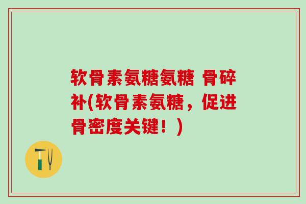 软骨素氨糖氨糖 骨碎补(软骨素氨糖，促进骨密度关键！)-第1张图片-氨糖科普网
