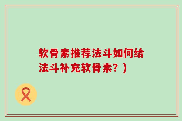 软骨素推荐法斗如何给法斗补充软骨素？)-第1张图片-氨糖科普网