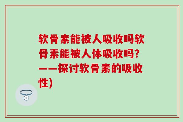 软骨素能被人吸收吗软骨素能被人体吸收吗？——探讨软骨素的吸收性)-第1张图片-氨糖科普网