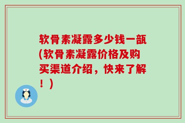 软骨素凝露多少钱一瓿(软骨素凝露价格及购买渠道介绍，快来了解！)-第1张图片-氨糖科普网