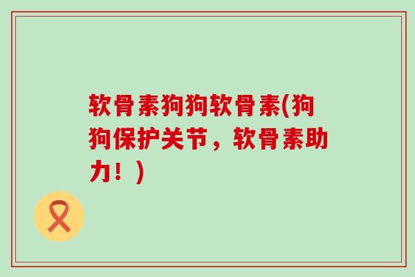 软骨素狗狗软骨素(狗狗保护关节,软骨素助力!)-第1张图片-氨糖科普网 软骨素狗狗软骨素(狗狗保护关节,软骨素助力!)-第1张图片-氨糖科普网